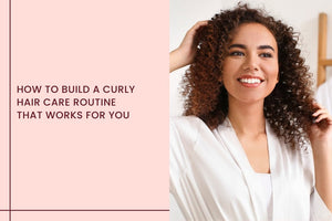 How to Build a Curly Hair Care Routine That Works for You