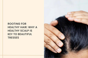 Rooting for Healthy Hair: Why a Healthy Scalp is Key to Beautiful Tresses